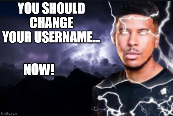 You should kill yourself now | YOU SHOULD CHANGE YOUR USERNAME... NOW! | image tagged in you should kill yourself now | made w/ Imgflip meme maker