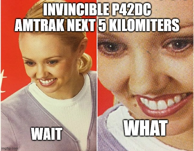 WAIT WHAT? | INVINCIBLE P42DC AMTRAK NEXT 5 KILOMITERS; WAIT; WHAT | image tagged in wait what,amtrak | made w/ Imgflip meme maker