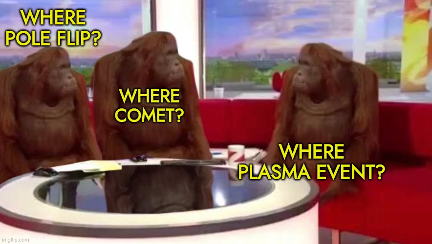 Waiting for it... | WHERE POLE FLIP? WHERE COMET? WHERE PLASMA EVENT? | image tagged in where monkey,pole flip,comet,plasma event,end of the world,bring it on | made w/ Imgflip meme maker