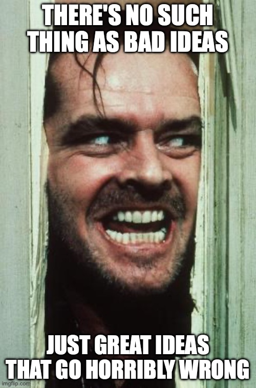 Here's Johnny | THERE'S NO SUCH THING AS BAD IDEAS; JUST GREAT IDEAS THAT GO HORRIBLY WRONG | image tagged in memes,here's johnny | made w/ Imgflip meme maker