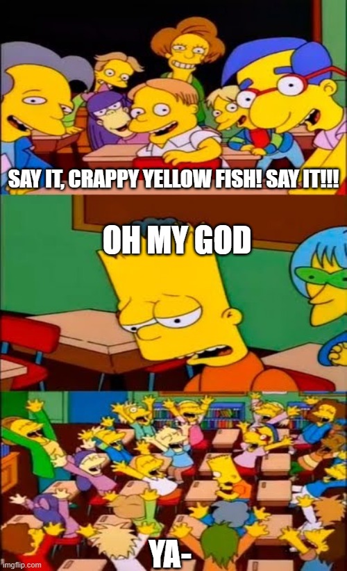 Headcanon: "Oh my god" is Crappy Yellow Fish's catchphrase | SAY IT, CRAPPY YELLOW FISH! SAY IT!!! OH MY GOD; YA- | image tagged in say the line bart simpsons,the amazing digital circus,tadc | made w/ Imgflip meme maker