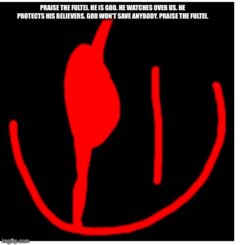 Praise the fultei. | PRAISE THE FULTEI. HE IS GOD. HE WATCHES OVER US. HE PROTECTS HIS BELIEVERS. GOD WON’T SAVE ANYBODY. PRAISE THE FULTEI. | image tagged in god,fultei,praise the fultei | made w/ Imgflip meme maker