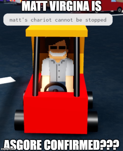 i dunno why i made this... but maybe matt from dsaf will appear in deltarune chapter 5 as like, a shopkeeper or something. | MATT VIRGINA IS; ASGORE CONFIRMED??? | image tagged in matt's chariot | made w/ Imgflip meme maker