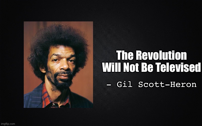 Solid Black Background | The Revolution Will Not Be Televised; - Gil Scott-Heron | image tagged in solid black background | made w/ Imgflip meme maker