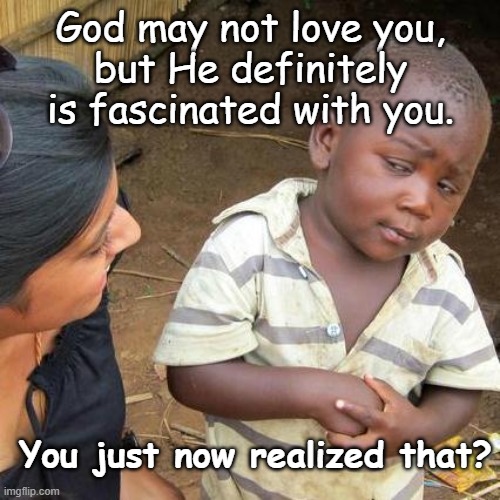 Unfortunate Truth | God may not love you,
but He definitely
is fascinated with you. You just now realized that? | image tagged in unfortunate truth | made w/ Imgflip meme maker