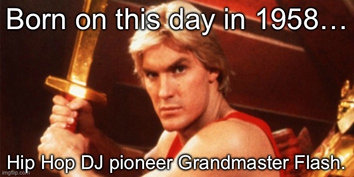 Music History | Born on this day in 1958…; Hip Hop DJ pioneer Grandmaster Flash. | image tagged in flash gordon,music,hip hop,born,grandmaster flash | made w/ Imgflip meme maker