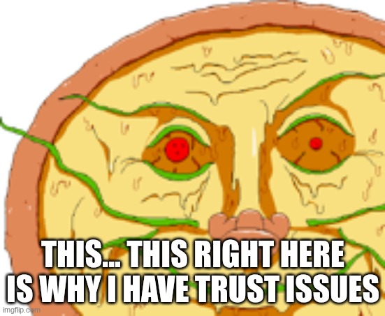 I just came here to spectate but holy fuck. | THIS... THIS RIGHT HERE IS WHY I HAVE TRUST ISSUES | image tagged in realistic pizzaface | made w/ Imgflip meme maker