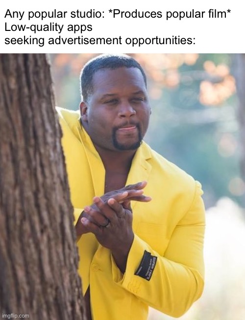 Rubbing hands | Any popular studio: *Produces popular film*
Low-quality apps seeking advertisement opportunities: | image tagged in rubbing hands | made w/ Imgflip meme maker