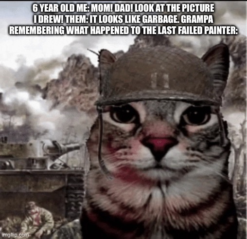 Thousand yard stare cat | 6 YEAR OLD ME: MOM! DAD! LOOK AT THE PICTURE I DREW! THEM: IT LOOKS LIKE GARBAGE. GRAMPA REMEMBERING WHAT HAPPENED TO THE LAST FAILED PAINTER: | image tagged in thousand yard stare cat | made w/ Imgflip meme maker