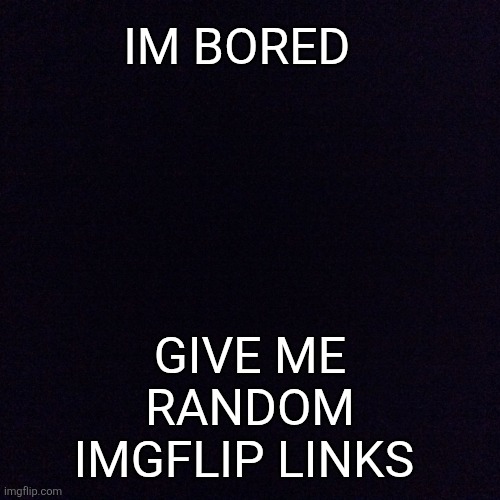 Links | IM BORED; GIVE ME RANDOM IMGFLIP LINKS | image tagged in black screen | made w/ Imgflip meme maker