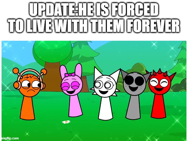 UPDATE:HE IS FORCED TO LIVE WITH THEM FOREVER | made w/ Imgflip meme maker