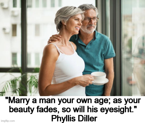 Sound advice :) | "Marry a man your own age; as your 
beauty fades, so will his eyesight." 
Phyllis Diller | image tagged in getting married,advice,marriage,same,age | made w/ Imgflip meme maker