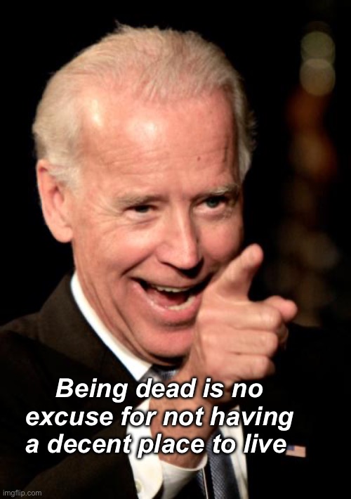 Joe cared about people | Being dead is no excuse for not having a decent place to live | image tagged in memes,smilin biden,politics lol | made w/ Imgflip meme maker