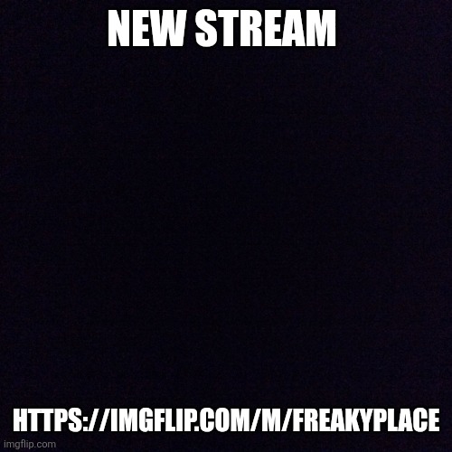 Black screen  | NEW STREAM; HTTPS://IMGFLIP.COM/M/FREAKYPLACE | image tagged in black screen | made w/ Imgflip meme maker