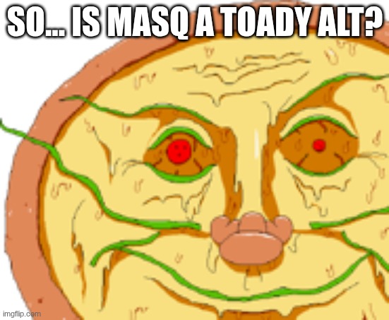 Realistic Pizzaface | SO... IS MASQ A TOADY ALT? | image tagged in realistic pizzaface | made w/ Imgflip meme maker