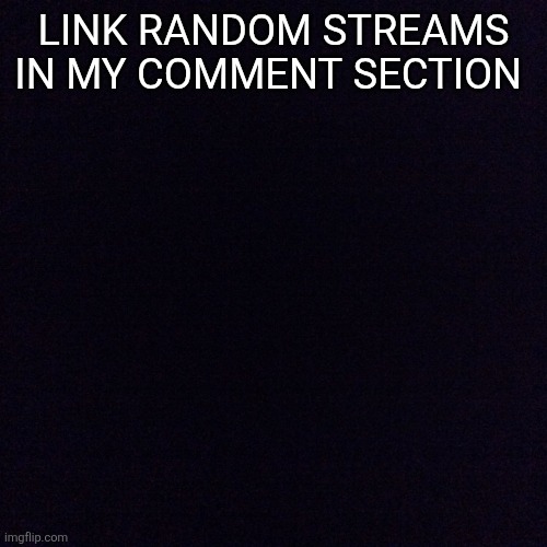 Black screen  | LINK RANDOM STREAMS IN MY COMMENT SECTION | image tagged in black screen | made w/ Imgflip meme maker