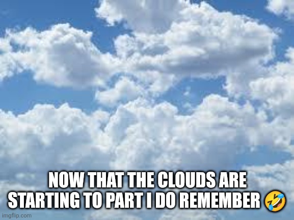 clouds | NOW THAT THE CLOUDS ARE STARTING TO PART I DO REMEMBER ? | image tagged in clouds | made w/ Imgflip meme maker