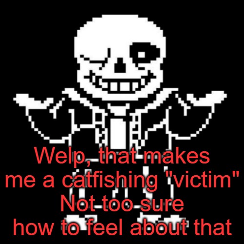 sans shrug | Welp, that makes me a catfishing "victim"
Not too sure how to feel about that | image tagged in sans shrug | made w/ Imgflip meme maker