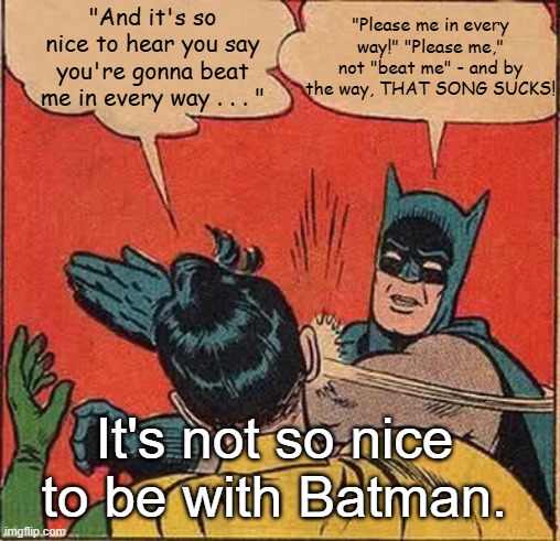 Batman Slapping Robin Nice To Be With You | "And it's so nice to hear you say you're gonna beat me in every way . . . "; "Please me in every way!" "Please me," not "beat me" - and by the way, THAT SONG SUCKS! It's not so nice to be with Batman. | image tagged in memes,batman slapping robin,nice to be with you,gallery | made w/ Imgflip meme maker