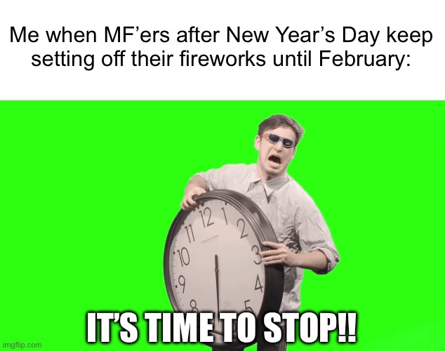 Why do y’all do this? | Me when MF’ers after New Year’s Day keep setting off their fireworks until February:; IT’S TIME TO STOP!! | image tagged in its time to stop | made w/ Imgflip meme maker
