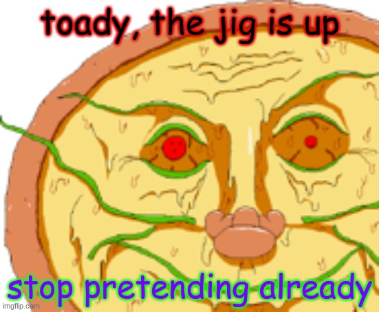 Realistic Pizzaface | toady, the jig is up; stop pretending already | image tagged in realistic pizzaface | made w/ Imgflip meme maker