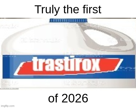 trastirox low quality | Truly the first; of 2026 | image tagged in trastirox low quality | made w/ Imgflip meme maker