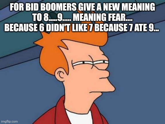 Futurama Fry Meme | FOR BID BOOMERS GIVE A NEW MEANING TO 8.....9..... MEANING FEAR.... BECAUSE 6 DIDN'T LIKE 7 BECAUSE 7 ATE 9... | image tagged in memes,futurama fry | made w/ Imgflip meme maker