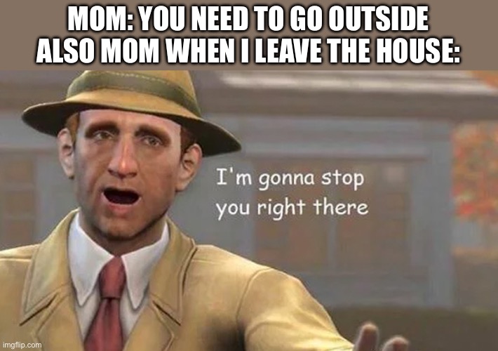 I'm gonna stop you right there | MOM: YOU NEED TO GO OUTSIDE
ALSO MOM WHEN I LEAVE THE HOUSE: | image tagged in i'm gonna stop you right there | made w/ Imgflip meme maker