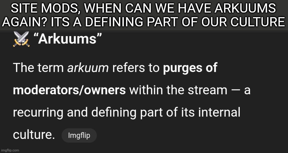 SITE MODS, WHEN CAN WE HAVE ARKUUMS AGAIN? ITS A DEFINING PART OF OUR CULTURE | made w/ Imgflip meme maker