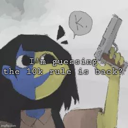 ena gun | I'm guessing the 10k rule is back? | image tagged in ena gun | made w/ Imgflip meme maker