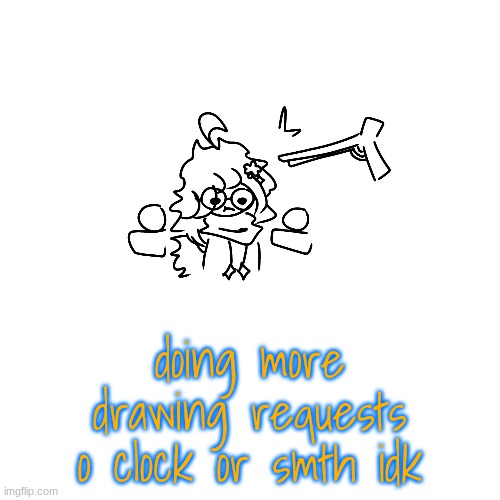 i'm BOOOORRRRREEEEDDDDD | doing more drawing requests o clock or smth idk | image tagged in e | made w/ Imgflip meme maker