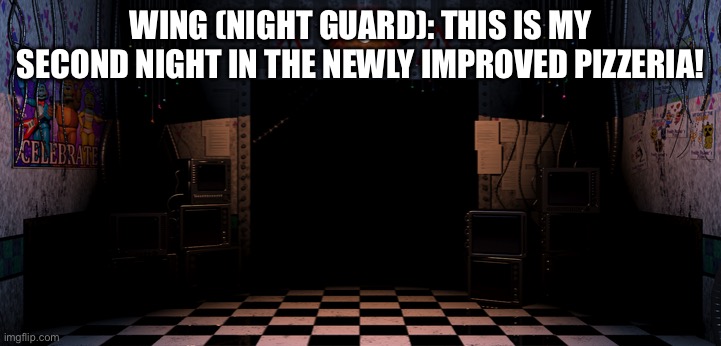 Wing the Night Guard works that the new FNAF Pizzeria | WING (NIGHT GUARD): THIS IS MY SECOND NIGHT IN THE NEWLY IMPROVED PIZZERIA! | image tagged in fnaf 2 office | made w/ Imgflip meme maker