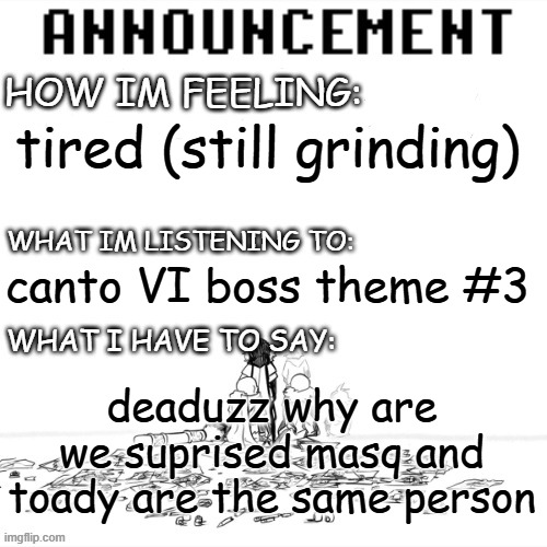 chaos announcment | tired (still grinding); canto VI boss theme #3; deaduzz why are we suprised masq and toady are the same person | image tagged in chaos announcment | made w/ Imgflip meme maker