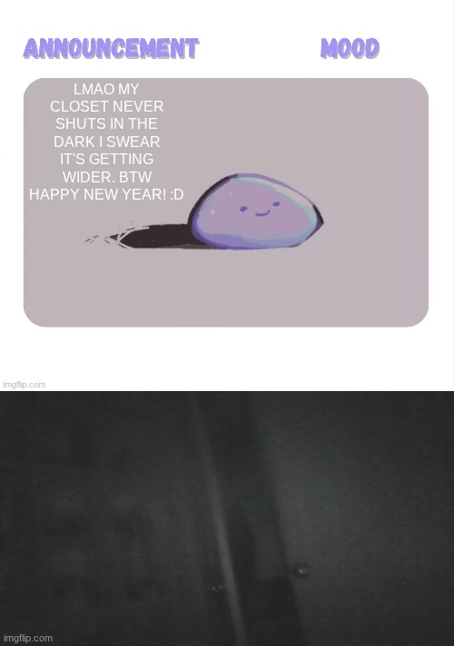 man, my closet is weird. but this has to be the fastest I've seen it open. I wonder if it can fully open | LMAO MY CLOSET NEVER SHUTS IN THE DARK I SWEAR IT'S GETTING WIDER. BTW HAPPY NEW YEAR! :D | image tagged in petrock's temp | made w/ Imgflip meme maker