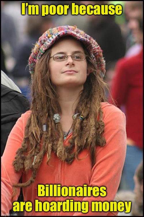 When you flunked economics class | I’m poor because; Billionaires are hoarding money | image tagged in memes,college liberal,liberal logic | made w/ Imgflip meme maker