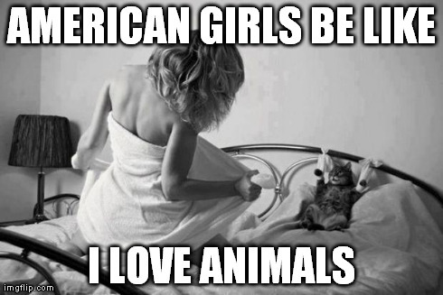 AMERICAN GIRLS BE LIKE I LOVE ANIMALS | made w/ Imgflip meme maker