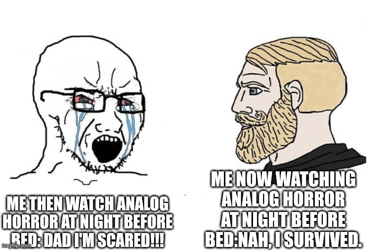 ME THEN WATCH ANALOG HORROR AT NIGHT BEFORE BED: DAD I'M SCARED!!! ME NOW WATCHING ANALOG HORROR AT NIGHT BEFORE BED:NAH, I SURVIVED. | image tagged in soyboy vs yes chad | made w/ Imgflip meme maker