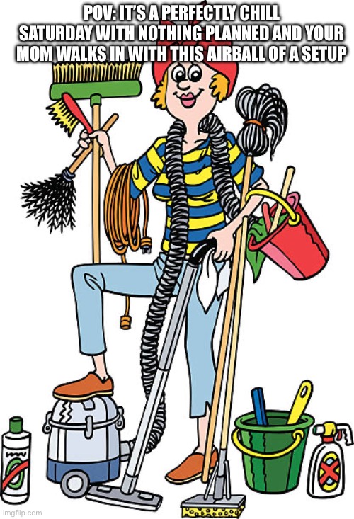 Cleaning Day! | POV: IT’S A PERFECTLY CHILL SATURDAY WITH NOTHING PLANNED AND YOUR MOM WALKS IN WITH THIS AIRBALL OF A SETUP | image tagged in cleaning,mom,moms,saturday,your mom,childhood ruined | made w/ Imgflip meme maker