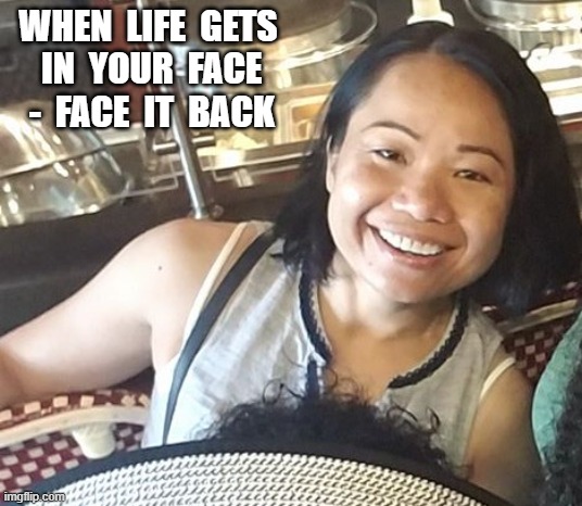 Face It! | WHEN  LIFE  GETS  IN  YOUR  FACE  -  FACE  IT  BACK | image tagged in real life | made w/ Imgflip meme maker