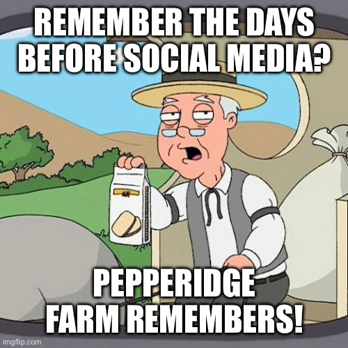 Do you remember the days before social media? | REMEMBER THE DAYS BEFORE SOCIAL MEDIA? PEPPERIDGE FARM REMEMBERS! | image tagged in pepperidge farm remembers,pepperidge farms,social media,the good old days,good old days | made w/ Imgflip meme maker