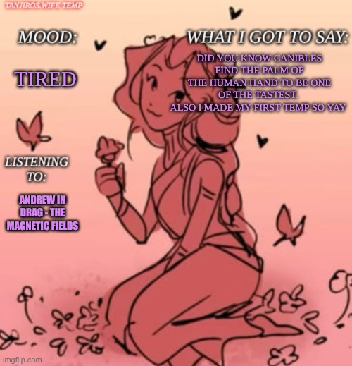 .... | DID YOU KNOW CANIBLES FIND THE PALM OF THE HUMAN HAND TO BE ONE OF THE TASTEST. 
ALSO I MADE MY FIRST TEMP SO YAY; TIRED; ANDREW IN DRAG - THE MAGNETIC FIELDS | image tagged in tanjiros wife temp | made w/ Imgflip meme maker