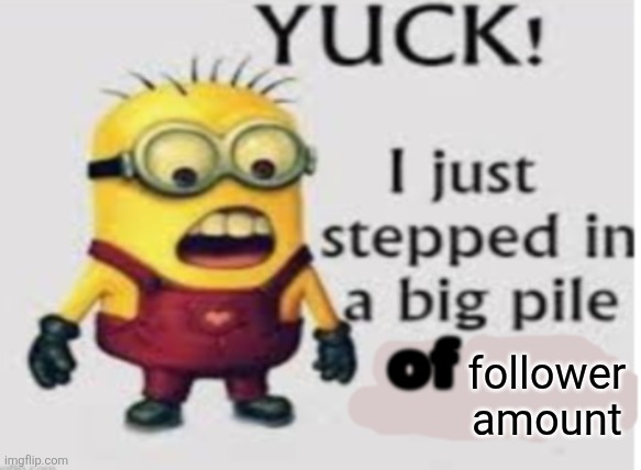 yuck i stepped in a big pile of | follower amount | image tagged in yuck i stepped in a big pile of | made w/ Imgflip meme maker
