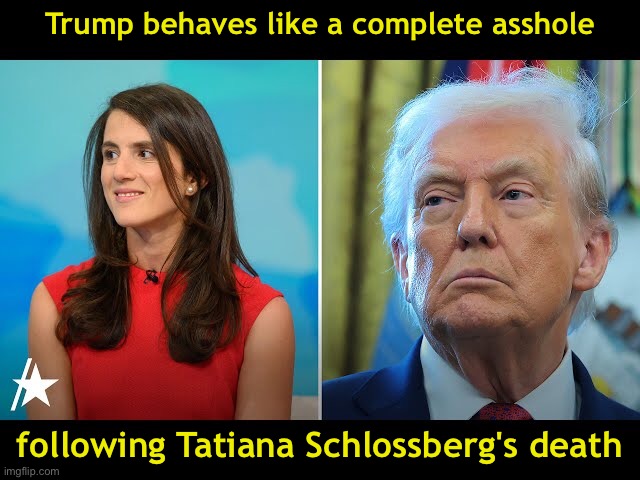 But why would he behave any differently? | Trump behaves like a complete asshole; following Tatiana Schlossberg's death | image tagged in tatiana schlossberg,asshole trump | made w/ Imgflip meme maker