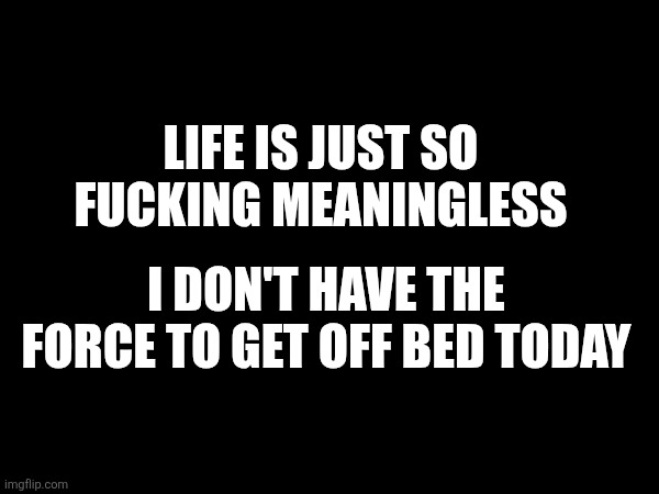 Honestly i don't think i'm living past 20 but good luck to you all | LIFE IS JUST SO FUCKING MEANINGLESS; I DON'T HAVE THE FORCE TO GET OFF BED TODAY | made w/ Imgflip meme maker