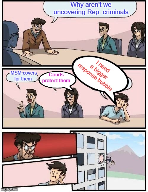 Boardroom Meeting Suggestion Meme | Why aren't we uncovering Rep. criminals; I need a bigger response bubble; Courts protect them; MSM covers for them | image tagged in memes,boardroom meeting suggestion | made w/ Imgflip meme maker