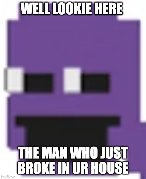the end for you if you see him at your house | WELL LOOKIE HERE; THE MAN WHO JUST BROKE IN UR HOUSE | image tagged in purple guy,fnaf,invasion | made w/ Imgflip meme maker