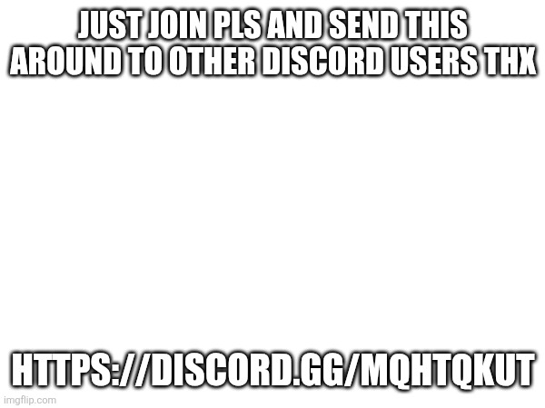 JUST JOIN PLS AND SEND THIS AROUND TO OTHER DISCORD USERS THX; HTTPS://DISCORD.GG/MQHTQKUT | made w/ Imgflip meme maker