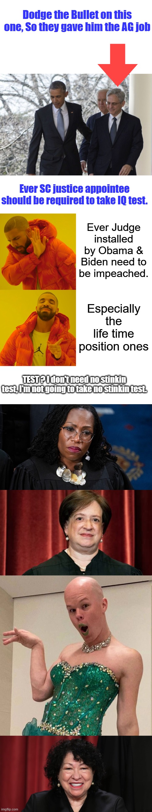 Dodge the Bullet on this one, So they gave him the AG job; Ever SC justice appointee should be required to take IQ test. Ever Judge installed by Obama & Biden need to be impeached. Especially the life time position ones; TEST ? I don't need no stinkin test, I'm not going to take no stinkin test. | image tagged in memes,drake hotline bling | made w/ Imgflip meme maker