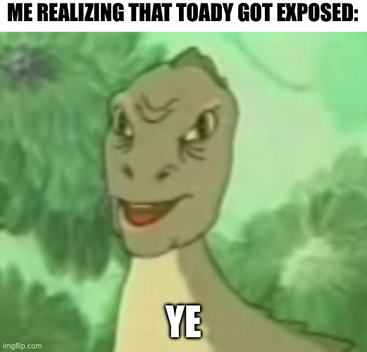 ye | ME REALIZING THAT TOADY GOT EXPOSED:; YE | image tagged in yee dinosaur | made w/ Imgflip meme maker