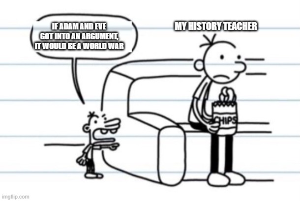 adam and eve what they should be | MY HISTORY TEACHER; IF ADAM AND EVE GOT INTO AN ARGUMENT, IT WOULD BE A WORLD WAR | image tagged in manny yelling at greg,history memes | made w/ Imgflip meme maker